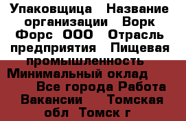 Упаковщица › Название организации ­ Ворк Форс, ООО › Отрасль предприятия ­ Пищевая промышленность › Минимальный оклад ­ 24 000 - Все города Работа » Вакансии   . Томская обл.,Томск г.